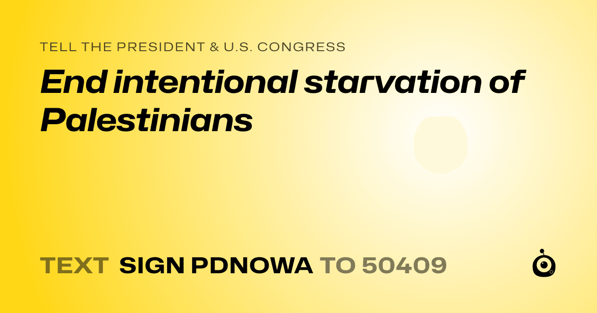 A shareable card that reads "tell the President & U.S. Congress: End intentional starvation of Palestinians" followed by "text sign PDNOWA to 50409"