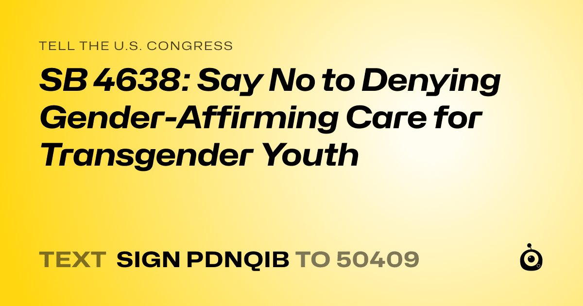 A shareable card that reads "tell the U.S. Congress: SB 4638: Say No to Denying Gender-Affirming Care for Transgender Youth" followed by "text sign PDNQIB to 50409"