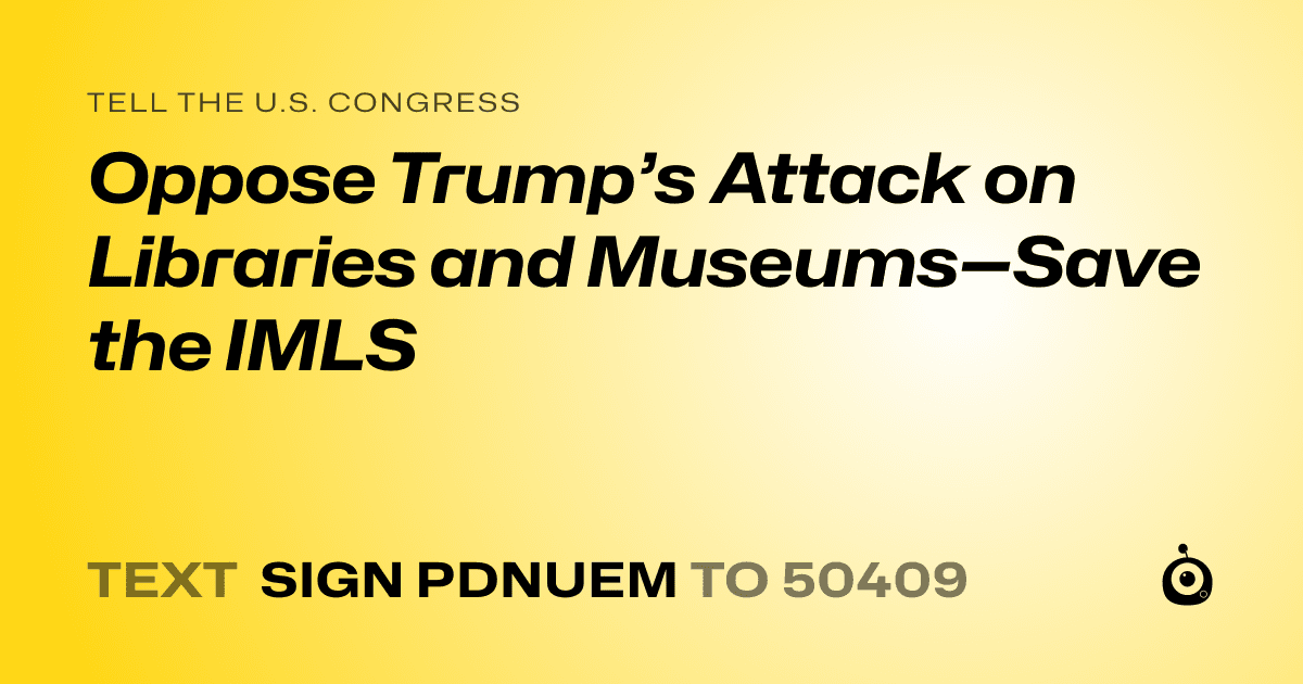 A shareable card that reads "tell the U.S. Congress: Oppose Trump’s Attack on Libraries and Museums—Save the IMLS" followed by "text sign PDNUEM to 50409"