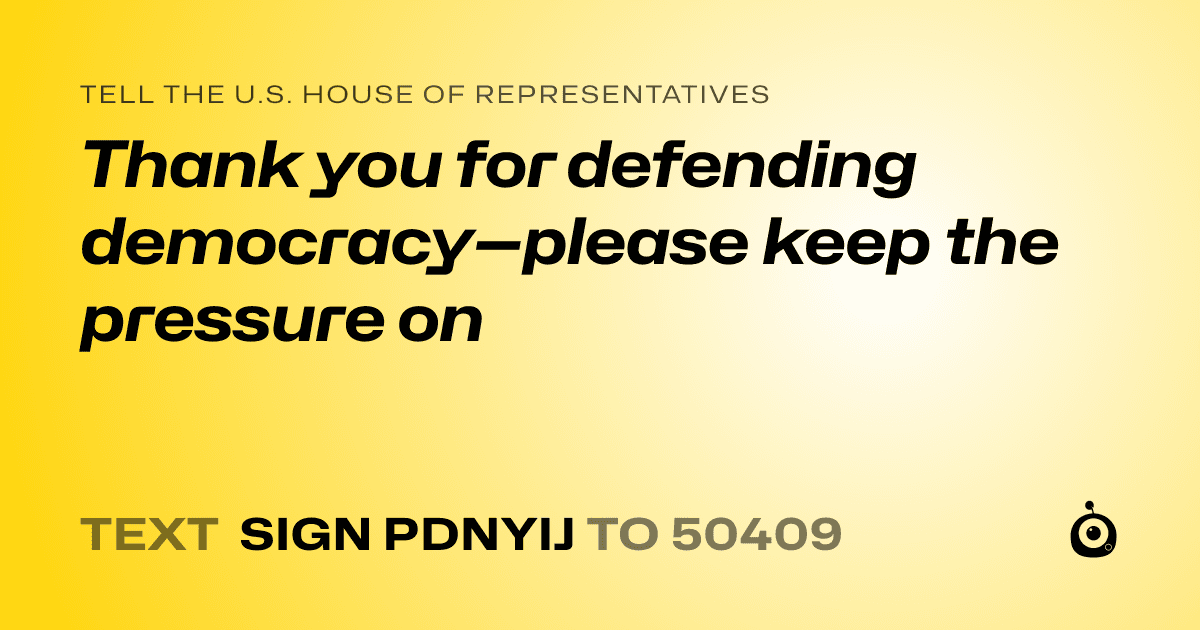 A shareable card that reads "tell the U.S. House of Representatives: Thank you for defending democracy—please keep the pressure on" followed by "text sign PDNYIJ to 50409"