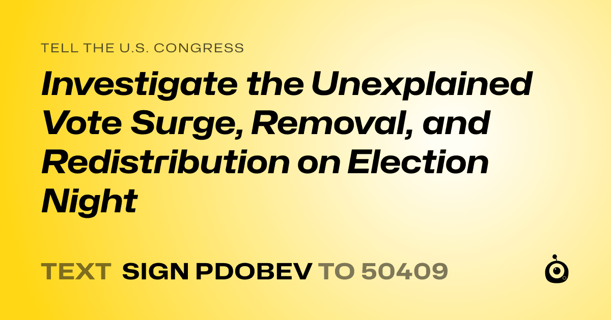 A shareable card that reads "tell the U.S. Congress: Investigate the Unexplained Vote Surge, Removal, and Redistribution on Election Night" followed by "text sign PDOBEV to 50409"