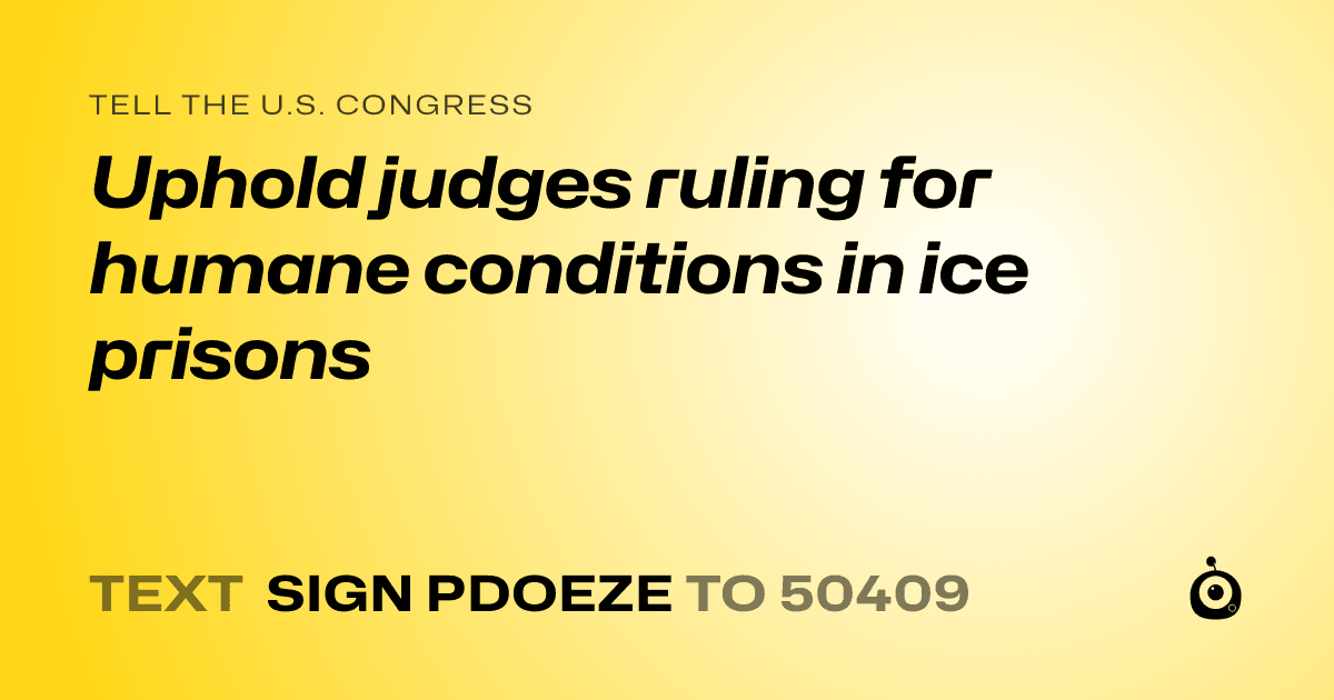 A shareable card that reads "tell the U.S. Congress: Uphold judges ruling for humane conditions in ice prisons" followed by "text sign PDOEZE to 50409"