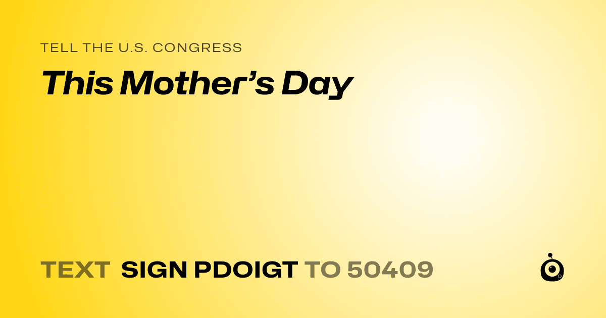 A shareable card that reads "tell the U.S. Congress: This Mother’s Day" followed by "text sign PDOIGT to 50409"