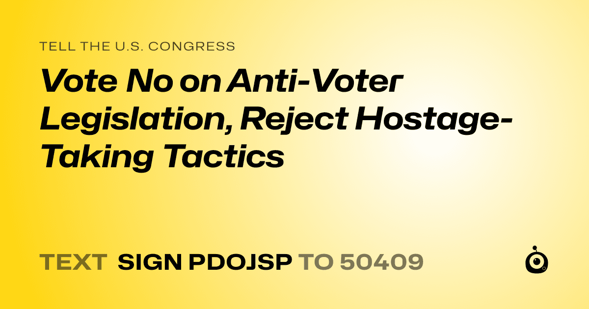 A shareable card that reads "tell the U.S. Congress: Vote No on Anti-Voter Legislation, Reject Hostage-Taking Tactics" followed by "text sign PDOJSP to 50409"