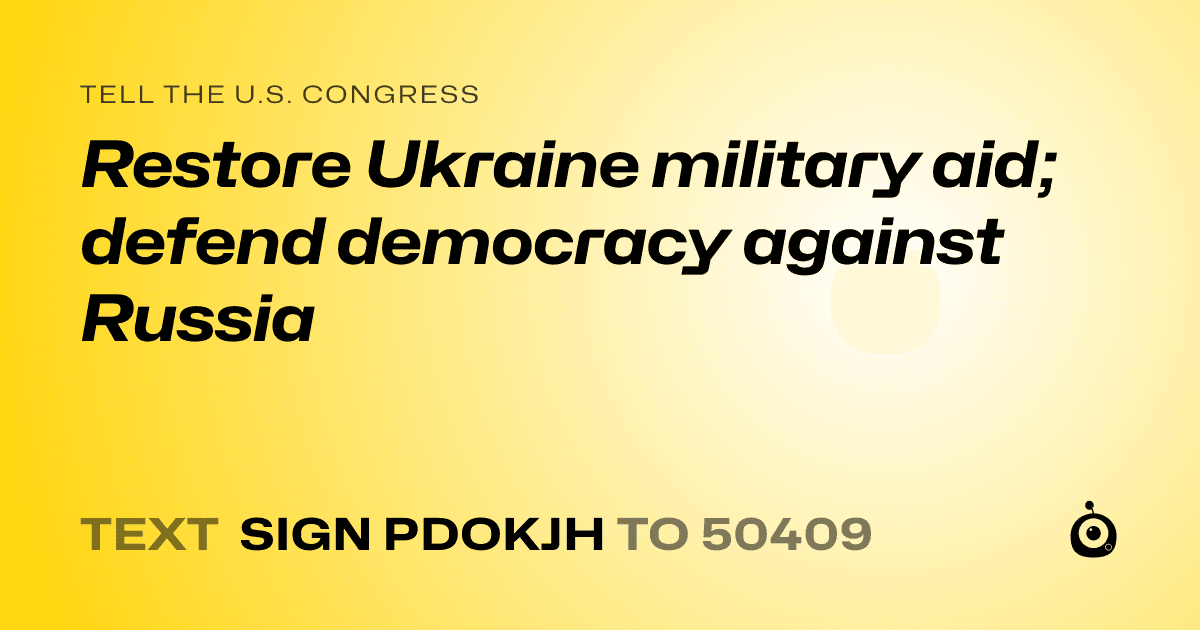 A shareable card that reads "tell the U.S. Congress: Restore Ukraine military aid; defend democracy against Russia" followed by "text sign PDOKJH to 50409"