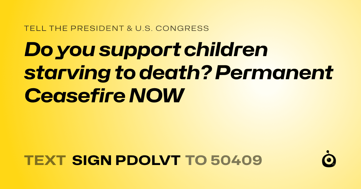 A shareable card that reads "tell the President & U.S. Congress: Do you support children starving to death? Permanent Ceasefire NOW" followed by "text sign PDOLVT to 50409"