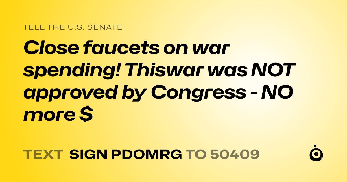 A shareable card that reads "tell the U.S. Senate: Close faucets on war spending! Thiswar was NOT approved by Congress - NO more $" followed by "text sign PDOMRG to 50409"