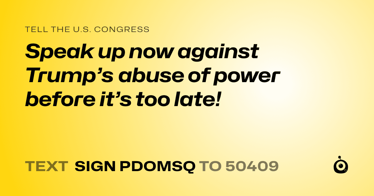 A shareable card that reads "tell the U.S. Congress: Speak up now against Trump’s abuse of power before it’s too late!" followed by "text sign PDOMSQ to 50409"