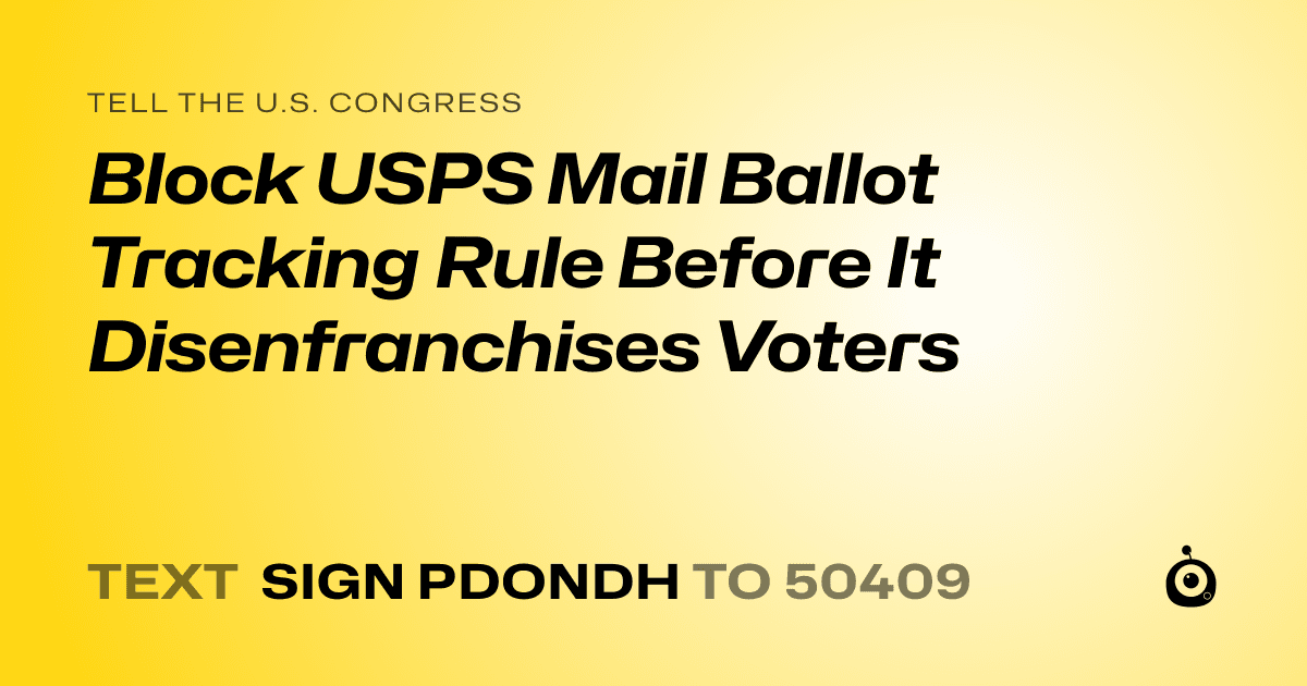 A shareable card that reads "tell the U.S. Congress: Block USPS Mail Ballot Tracking Rule Before It Disenfranchises Voters" followed by "text sign PDONDH to 50409"