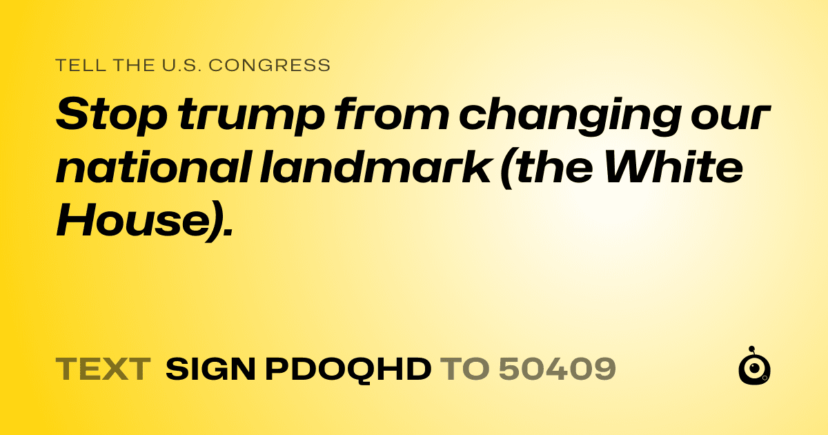 A shareable card that reads "tell the U.S. Congress: Stop trump from changing our national landmark (the White House)." followed by "text sign PDOQHD to 50409"
