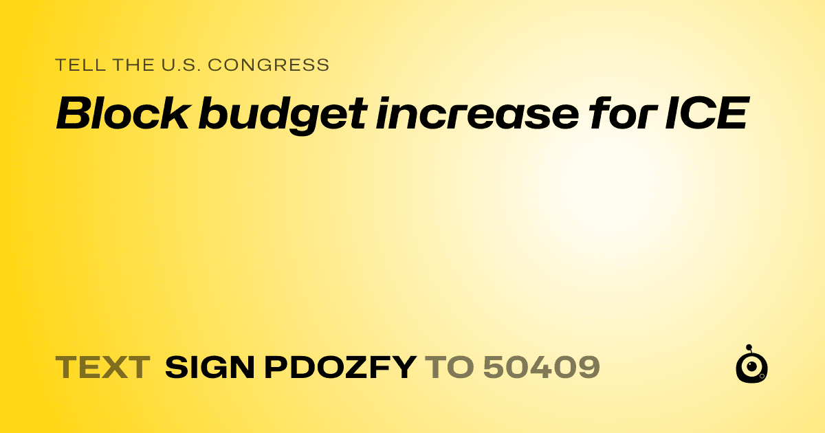 A shareable card that reads "tell the U.S. Congress: Block budget increase for ICE" followed by "text sign PDOZFY to 50409"