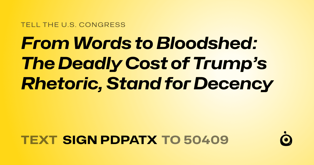 A shareable card that reads "tell the U.S. Congress: From Words to Bloodshed: The Deadly Cost of Trump’s Rhetoric, Stand for Decency" followed by "text sign PDPATX to 50409"