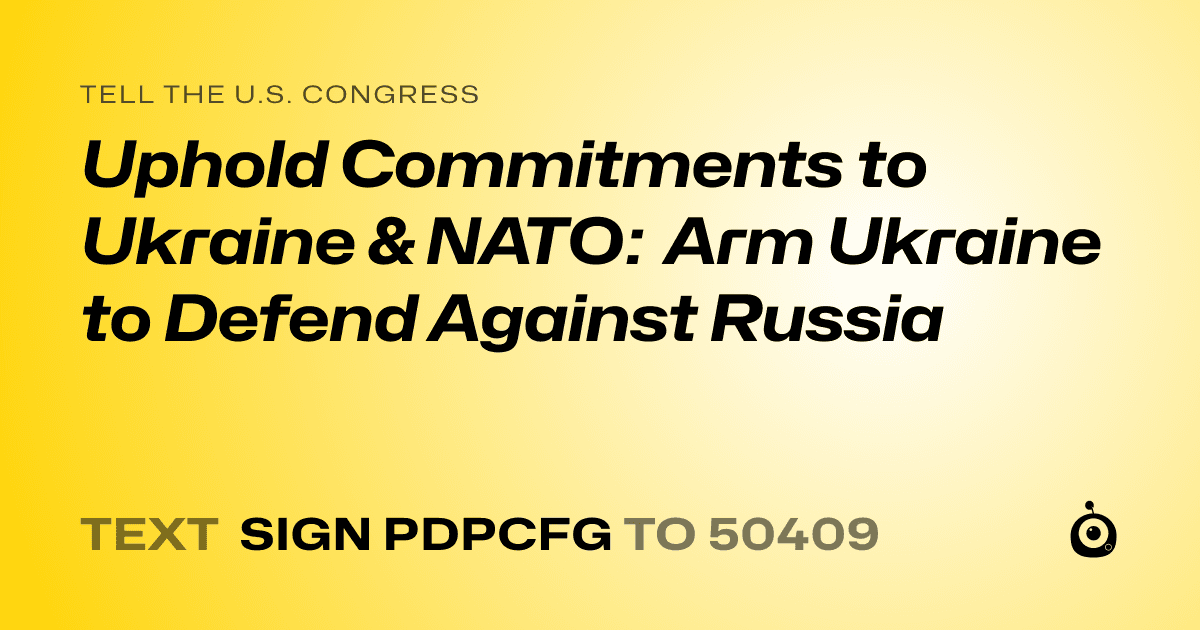 A shareable card that reads "tell the U.S. Congress: Uphold Commitments to Ukraine & NATO: Arm Ukraine to Defend Against Russia" followed by "text sign PDPCFG to 50409"