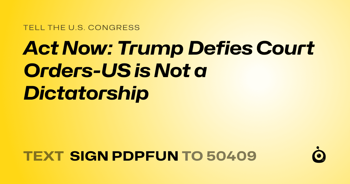 A shareable card that reads "tell the U.S. Congress: Act Now: Trump Defies Court Orders-US is Not a Dictatorship" followed by "text sign PDPFUN to 50409"