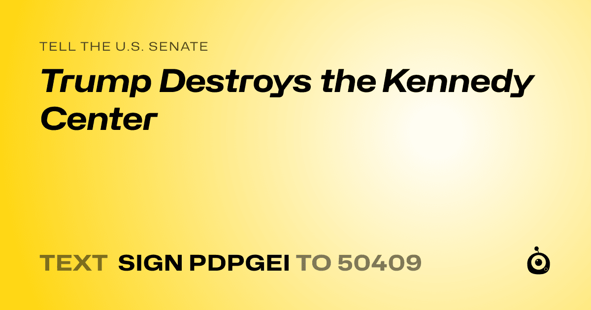 A shareable card that reads "tell the U.S. Senate: Trump Destroys the Kennedy Center" followed by "text sign PDPGEI to 50409"