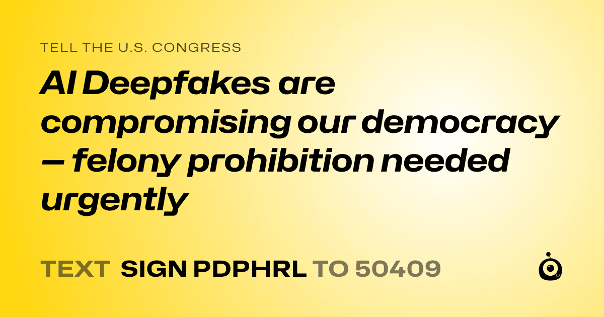 A shareable card that reads "tell the U.S. Congress: AI Deepfakes are compromising our democracy— felony prohibition needed urgently" followed by "text sign PDPHRL to 50409"