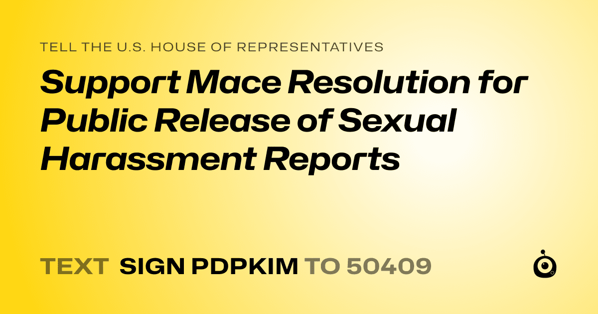 A shareable card that reads "tell the U.S. House of Representatives: Support Mace Resolution for Public Release of Sexual Harassment Reports" followed by "text sign PDPKIM to 50409"