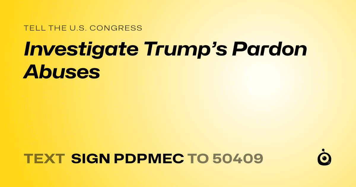 A shareable card that reads "tell the U.S. Congress: Investigate Trump’s Pardon Abuses" followed by "text sign PDPMEC to 50409"