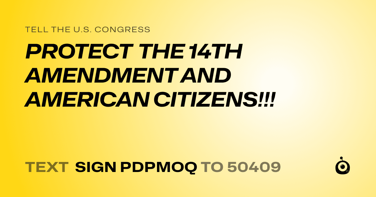 A shareable card that reads "tell the U.S. Congress: PROTECT THE 14TH AMENDMENT AND AMERICAN CITIZENS!!!" followed by "text sign PDPMOQ to 50409"