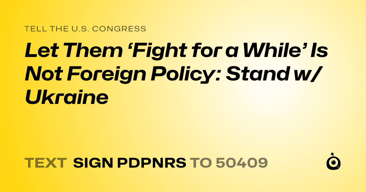 A shareable card that reads "tell the U.S. Congress: Let Them ‘Fight for a While’ Is Not Foreign Policy: Stand w/Ukraine" followed by "text sign PDPNRS to 50409"