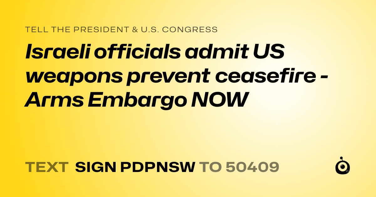 A shareable card that reads "tell the President & U.S. Congress: Israeli officials admit US weapons prevent ceasefire - Arms Embargo NOW" followed by "text sign PDPNSW to 50409"