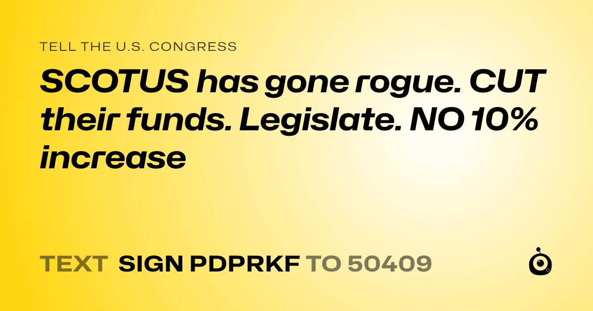 A shareable card that reads "tell the U.S. Congress: SCOTUS has gone rogue. CUT their funds. Legislate. NO 10% increase" followed by "text sign PDPRKF to 50409"