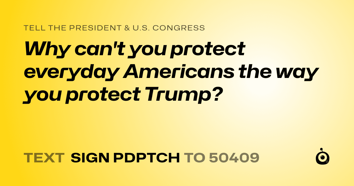 A shareable card that reads "tell the President & U.S. Congress: Why can't you protect everyday Americans the way you protect Trump?" followed by "text sign PDPTCH to 50409"