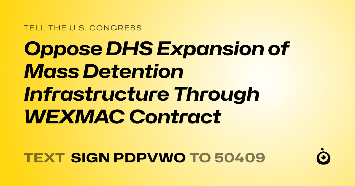 A shareable card that reads "tell the U.S. Congress: Oppose DHS Expansion of Mass Detention Infrastructure Through WEXMAC Contract" followed by "text sign PDPVWO to 50409"