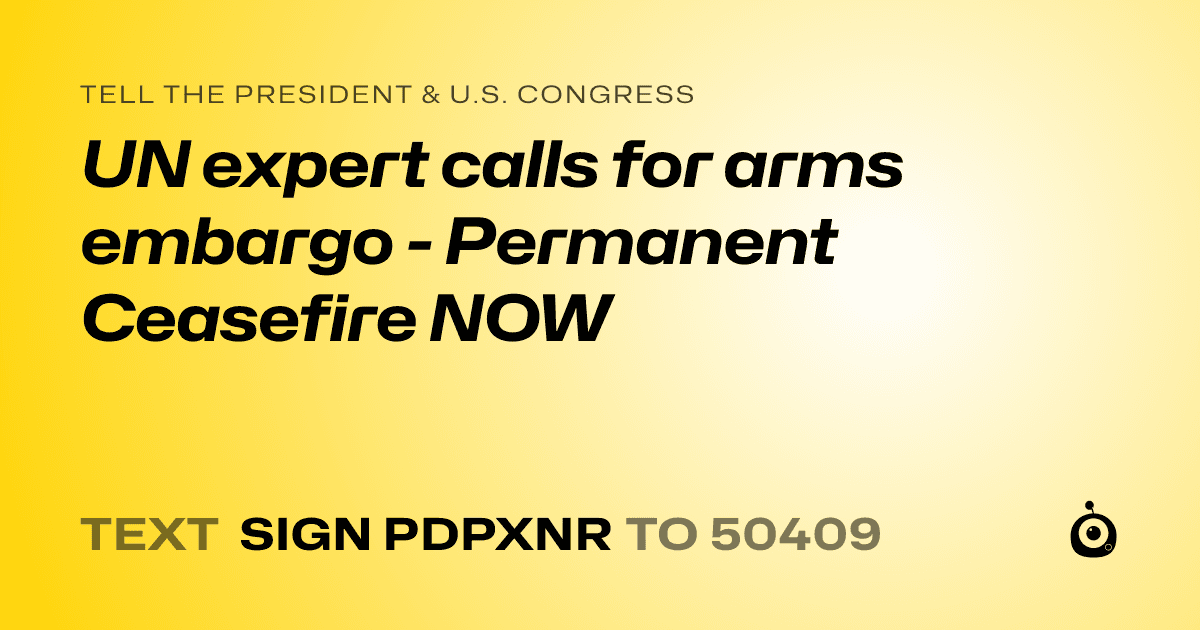 A shareable card that reads "tell the President & U.S. Congress: UN expert calls for arms embargo - Permanent Ceasefire NOW" followed by "text sign PDPXNR to 50409"