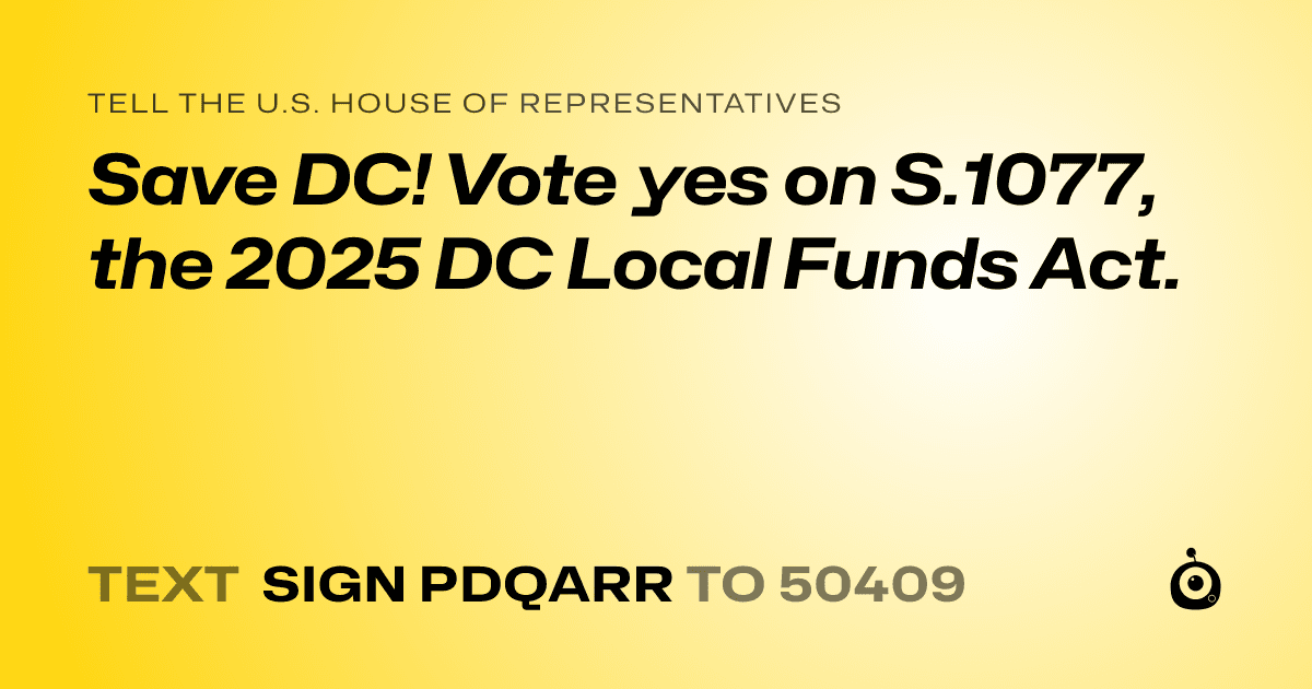 A shareable card that reads "tell the U.S. House of Representatives: Save DC! Vote yes on S.1077, the 2025 DC Local Funds Act." followed by "text sign PDQARR to 50409"