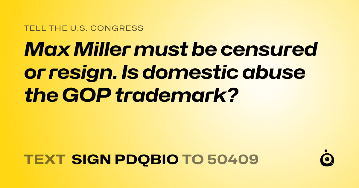 A shareable card that reads "tell the U.S. Congress: Max Miller must be censured or resign. Is domestic abuse the GOP trademark?" followed by "text sign PDQBIO to 50409"