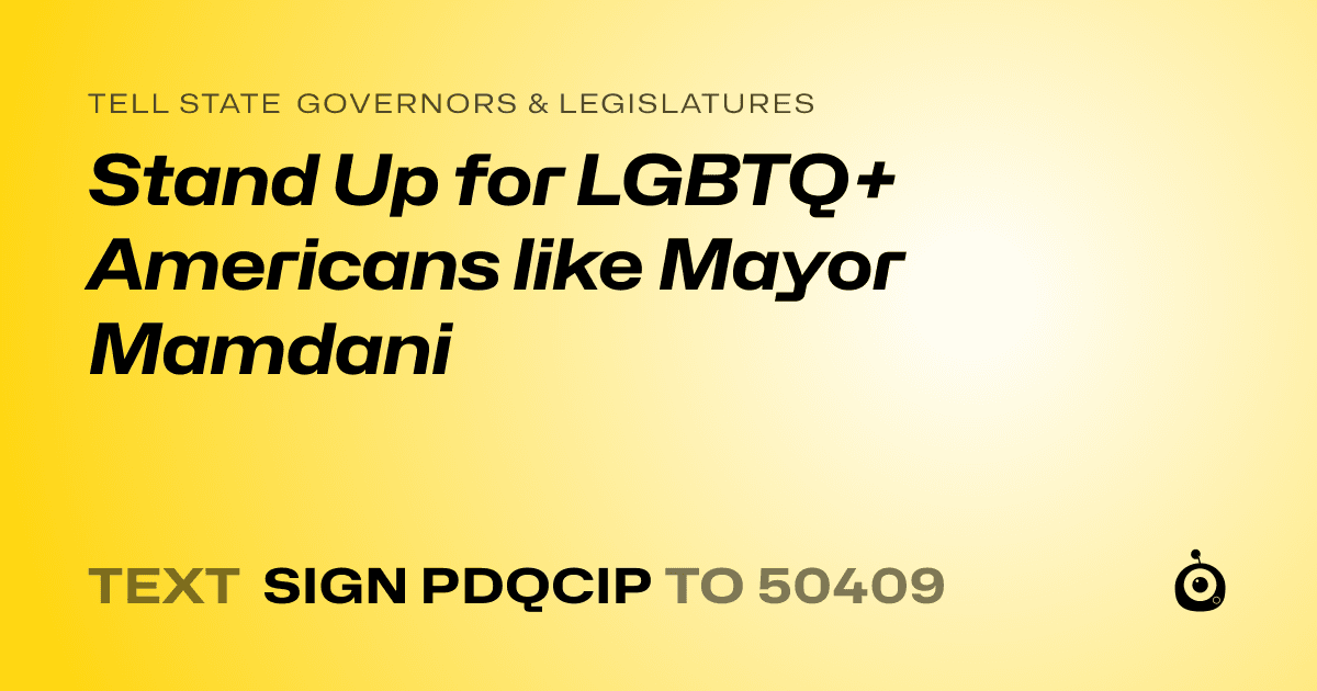 A shareable card that reads "tell State Governors & Legislatures: Stand Up for LGBTQ+ Americans like Mayor Mamdani" followed by "text sign PDQCIP to 50409"