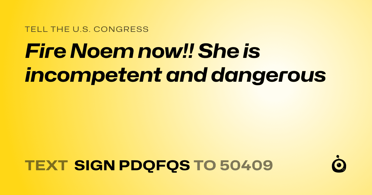 A shareable card that reads "tell the U.S. Congress: Fire Noem now!! She is incompetent and dangerous" followed by "text sign PDQFQS to 50409"