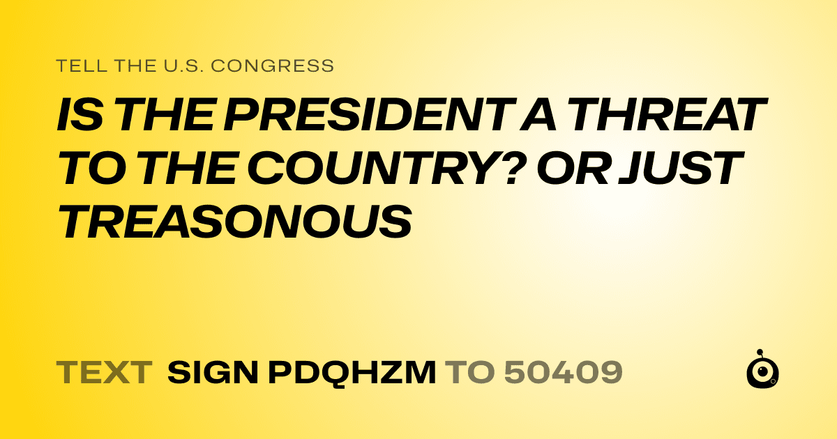 A shareable card that reads "tell the U.S. Congress: IS THE PRESIDENT A THREAT TO THE COUNTRY? OR JUST TREASONOUS" followed by "text sign PDQHZM to 50409"