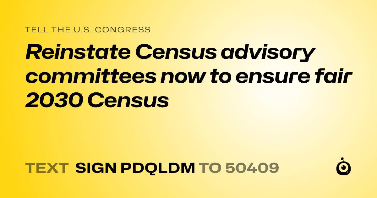 A shareable card that reads "tell the U.S. Congress: Reinstate Census advisory committees now to ensure fair 2030 Census" followed by "text sign PDQLDM to 50409"