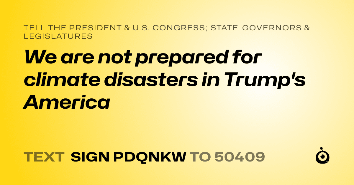 A shareable card that reads "tell the President & U.S. Congress; State Governors & Legislatures: We are not prepared for climate disasters in Trump's America" followed by "text sign PDQNKW to 50409"