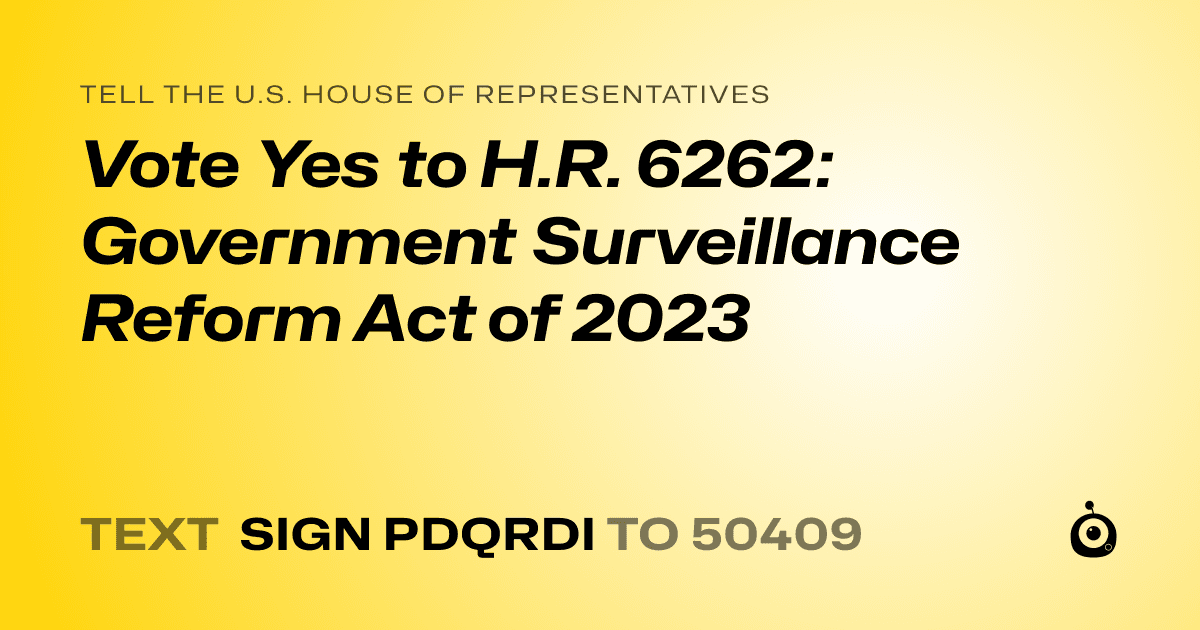 A shareable card that reads "tell the U.S. House of Representatives: Vote Yes to H.R. 6262: Government Surveillance Reform Act of 2023" followed by "text sign PDQRDI to 50409"