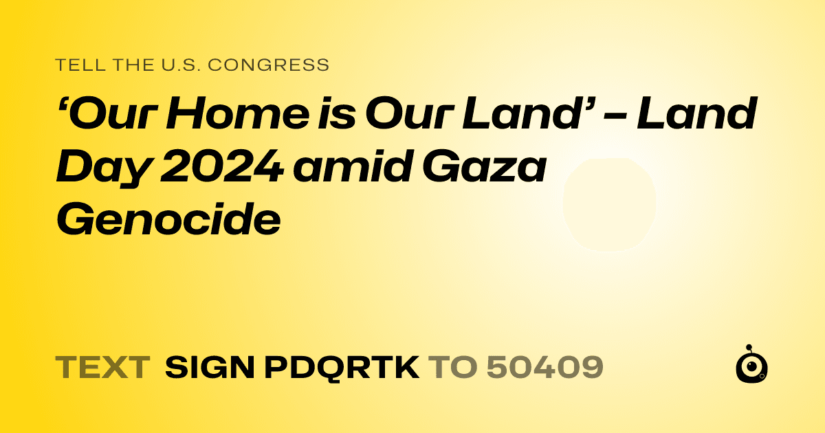 A shareable card that reads "tell the U.S. Congress: ‘Our Home is Our Land’ – Land Day 2024 amid Gaza Genocide" followed by "text sign PDQRTK to 50409"