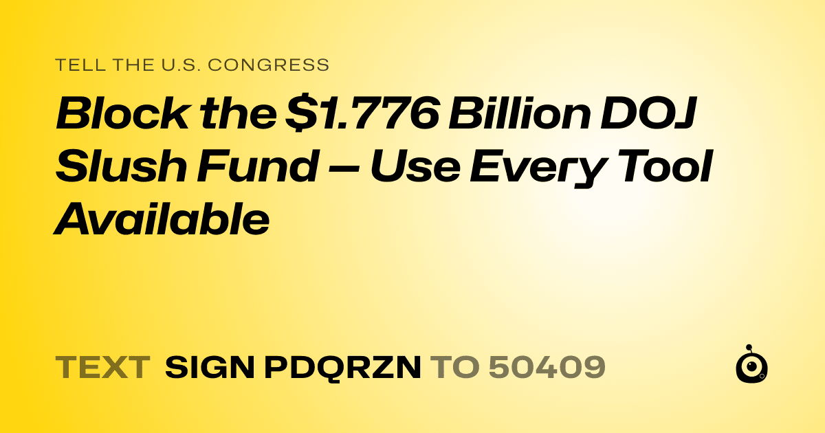 A shareable card that reads "tell the U.S. Congress: Block the $1.776 Billion DOJ Slush Fund — Use Every Tool Available" followed by "text sign PDQRZN to 50409"