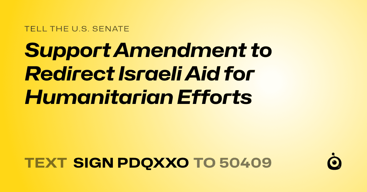 A shareable card that reads "tell the U.S. Senate: Support Amendment to Redirect Israeli Aid for Humanitarian Efforts" followed by "text sign PDQXXO to 50409"