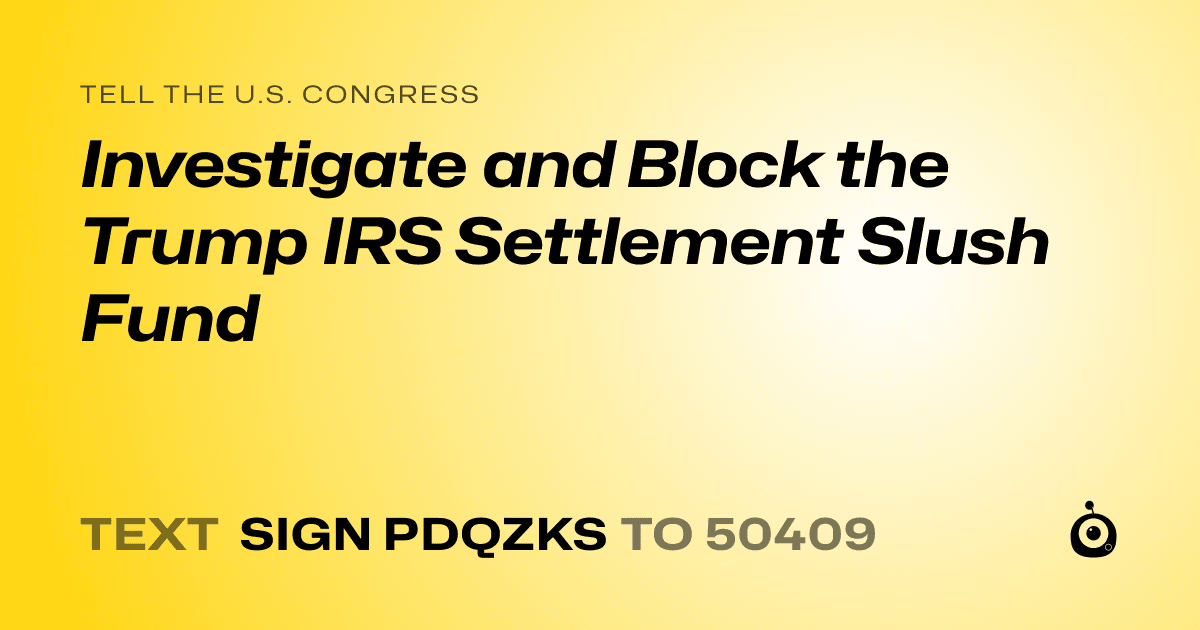 A shareable card that reads "tell the U.S. Congress: Investigate and Block the Trump IRS Settlement Slush Fund" followed by "text sign PDQZKS to 50409"