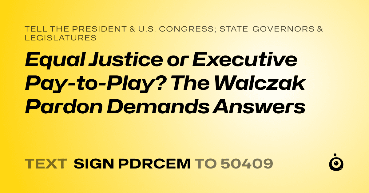 A shareable card that reads "tell the President & U.S. Congress; State Governors & Legislatures: Equal Justice or Executive Pay-to-Play? The Walczak Pardon Demands Answers" followed by "text sign PDRCEM to 50409"