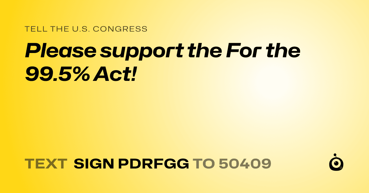 A shareable card that reads "tell the U.S. Congress: Please support the For the 99.5% Act!" followed by "text sign PDRFGG to 50409"