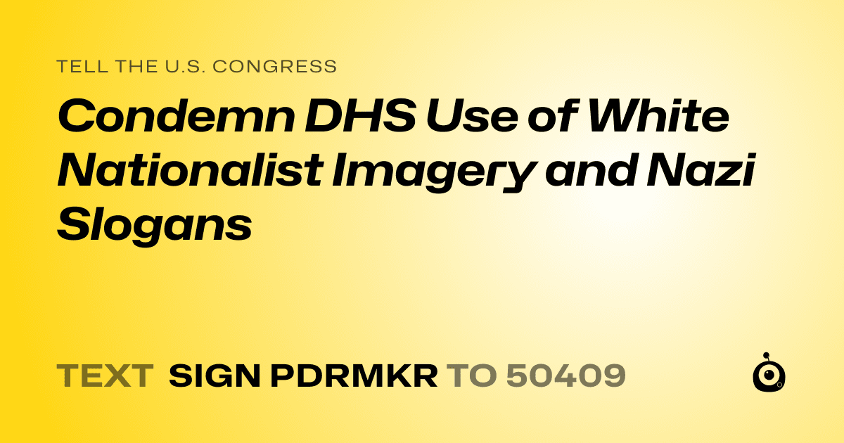 A shareable card that reads "tell the U.S. Congress: Condemn DHS Use of White Nationalist Imagery and Nazi Slogans" followed by "text sign PDRMKR to 50409"