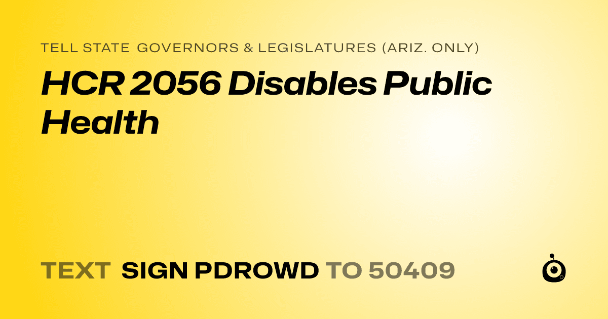 A shareable card that reads "tell State Governors & Legislatures (Ariz. only): HCR 2056 Disables Public Health" followed by "text sign PDROWD to 50409"