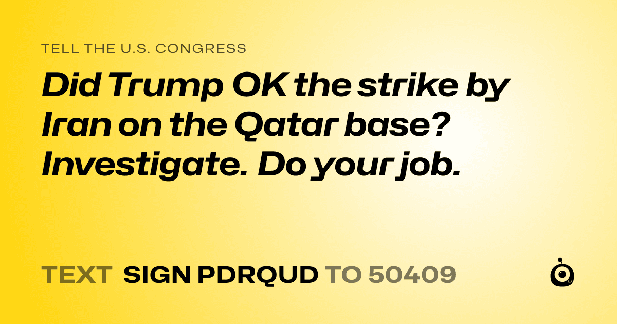 A shareable card that reads "tell the U.S. Congress: Did Trump OK the strike by Iran on the Qatar base? Investigate. Do your job." followed by "text sign PDRQUD to 50409"
