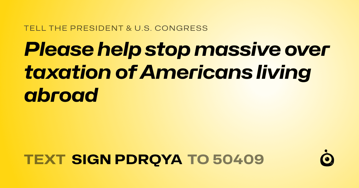 A shareable card that reads "tell the President & U.S. Congress: Please help stop massive over taxation of Americans living abroad" followed by "text sign PDRQYA to 50409"