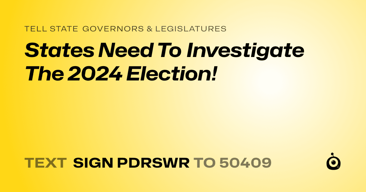 A shareable card that reads "tell State Governors & Legislatures: States Need To Investigate The 2024 Election!" followed by "text sign PDRSWR to 50409"