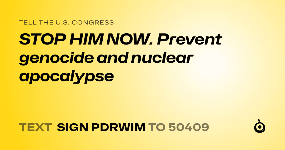 A shareable card that reads "tell the U.S. Congress: STOP HIM NOW. Prevent genocide and nuclear apocalypse" followed by "text sign PDRWIM to 50409"