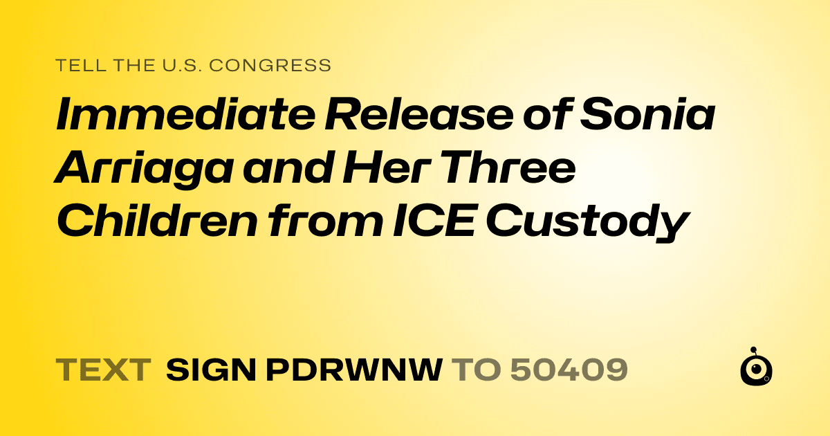 A shareable card that reads "tell the U.S. Congress: Immediate Release of Sonia Arriaga and Her Three Children from ICE Custody" followed by "text sign PDRWNW to 50409"